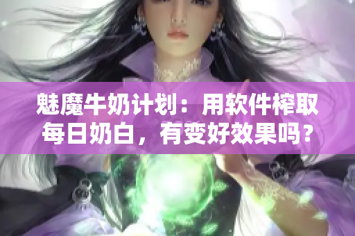 魅魔牛奶计划：用软件榨取每日奶白，有变好效果吗？