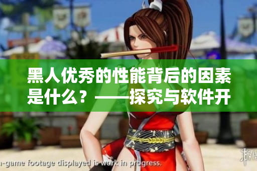 黑人优秀的性能背后的因素是什么?——探究与软件开发的关联 黑人优秀的性能背后的因素是什么?——探究与软件开发的关联
