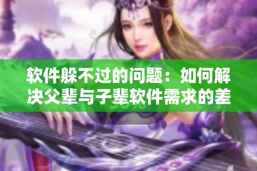 软件躲不过的问题:如何解决父辈与子辈软件需求的差异? 软件躲不过的问题:如何解决父辈与子辈软件需求的差异?