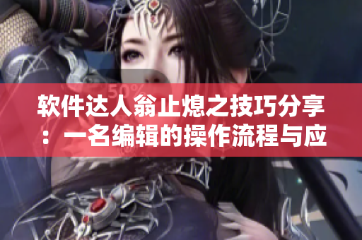软件达人翁止熄之技巧分享：一名编辑的操作流程与应用推荐