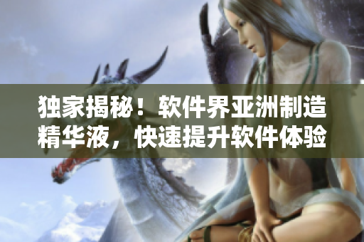 独家揭秘！软件界亚洲制造精华液，快速提升软件体验效果！