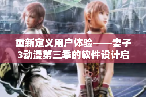 重新定义用户体验——妻子3动漫第三季的软件设计启示录