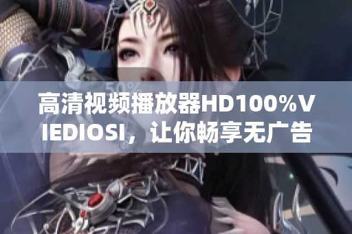 高清视频播放器HD100%VIEDIOSI，让你畅享无广告影音！