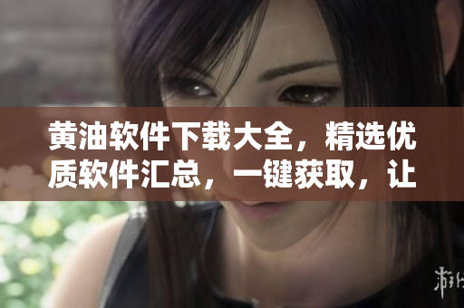 黄油软件下载大全，精选优质软件汇总，一键获取，让您的生活更加便利！