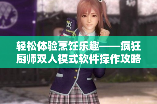 轻松体验烹饪乐趣——疯狂厨师双人模式软件操作攻略
