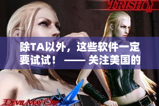 除TA以外，这些软件一定要试试！ —— 关注美国的新兴软件趋势