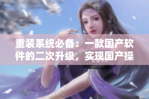 重装系统必备：一款国产软件的二次升级，实现国产操作系统优化升级！