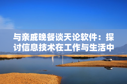 与亲戚晚餐谈天论软件：探讨信息技术在工作与生活中的应用