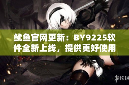 鱿鱼官网更新：BY9225软件全新上线，提供更好使用体验！