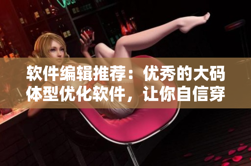 软件编辑推荐：优秀的大码体型优化软件，让你自信穿上欧美风连衣裙！