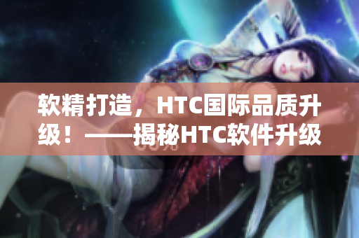 软精打造，HTC国际品质升级！——揭秘HTC软件升级背后的精密技术