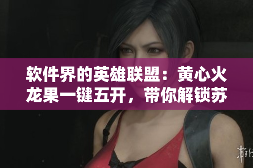 软件界的英雄联盟：黄心火龙果一键五开，带你解锁苏家有女1v5操作