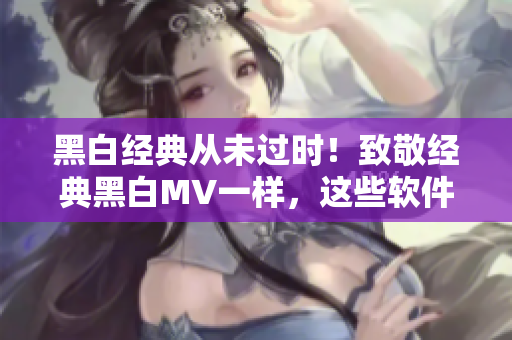 黑白经典从未过时！致敬经典黑白MV一样，这些软件也让您回味无穷！