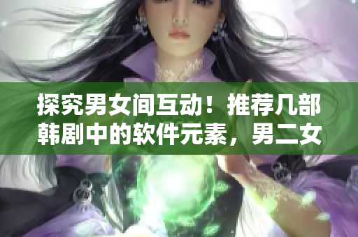 探究男女间互动！推荐几部韩剧中的软件元素，男二女二互动精彩不容错过！