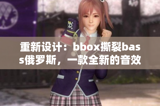 重新设计：bbox撕裂bass俄罗斯，一款全新的音效软件震撼来袭！