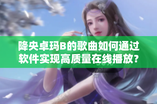 降央卓玛B的歌曲如何通过软件实现高质量在线播放？
