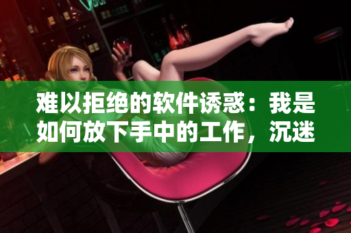 难以拒绝的软件诱惑：我是如何放下手中的工作，沉迷于软件世界的