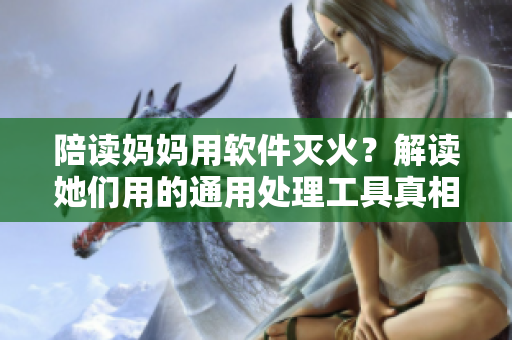 陪读妈妈用软件灭火？解读她们用的通用处理工具真相！