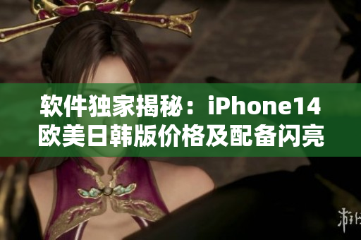 软件独家揭秘：iPhone14欧美日韩版价格及配备闪亮登场