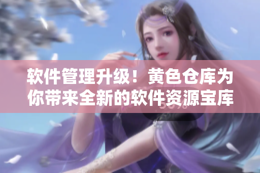软件管理升级！黄色仓库为你带来全新的软件资源宝库！
