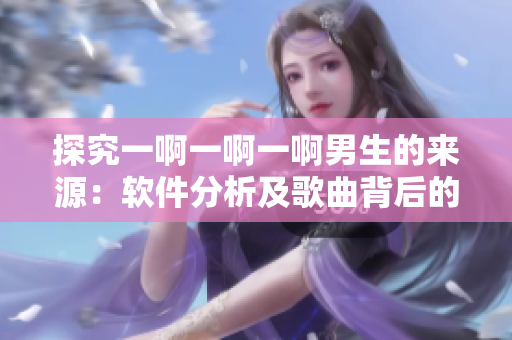 探究一啊一啊一啊男生的来源：软件分析及歌曲背后的故事