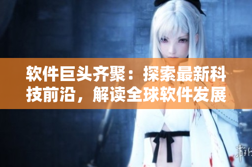 软件巨头齐聚：探索最新科技前沿，解读全球软件发展趋势