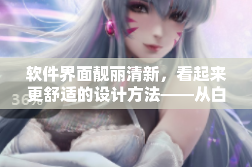 软件界面靓丽清新，看起来更舒适的设计方法——从白嫩到欣欣向荣