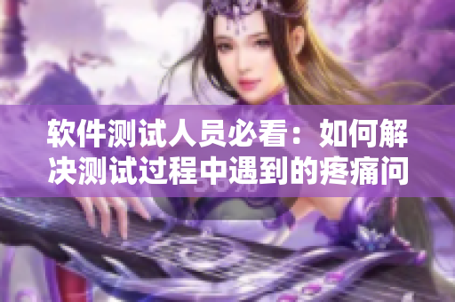 软件测试人员必看：如何解决测试过程中遇到的疼痛问题？