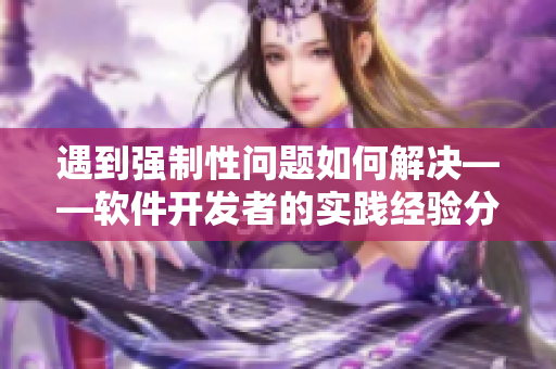 遇到强制性问题如何解决——软件开发者的实践经验分享