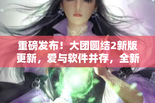 重磅发布！大团圆结2新版更新，爱与软件并存，全新目录免费阅读！