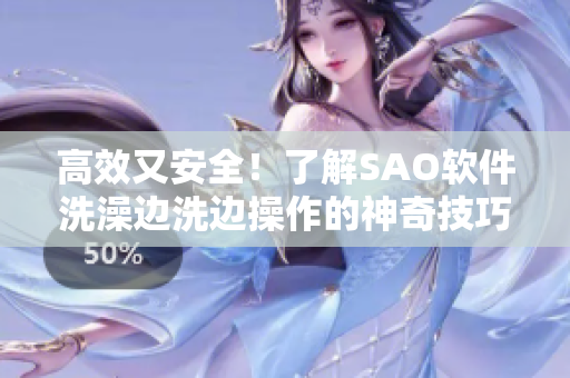 高效又安全！了解SAO软件洗澡边洗边操作的神奇技巧