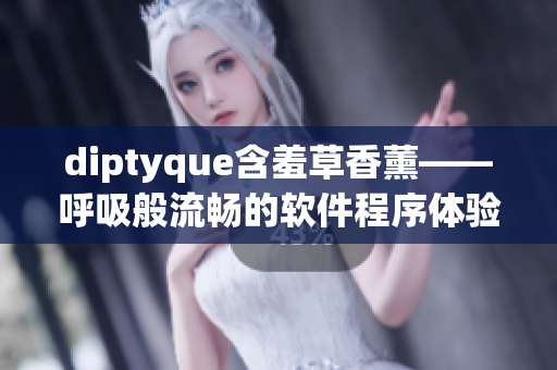 diptyque含羞草香薰——呼吸般流畅的软件程序体验