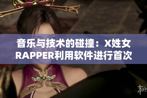 音乐与技术的碰撞：X姓女RAPPER利用软件进行首次亮相