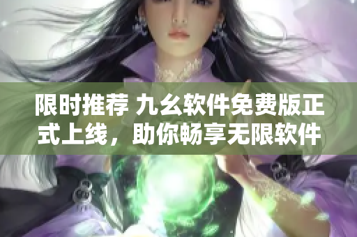 限时推荐 九幺软件免费版正式上线，助你畅享无限软件乐趣！