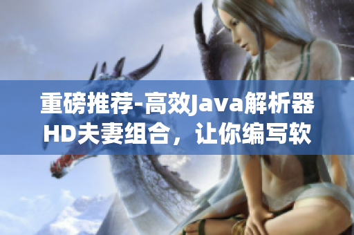 重磅推荐-高效Java解析器HD夫妻组合，让你编写软件如虎添翼！