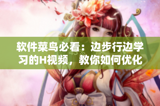 软件菜鸟必看：边步行边学习的H视频，教你如何优化软件应用体验