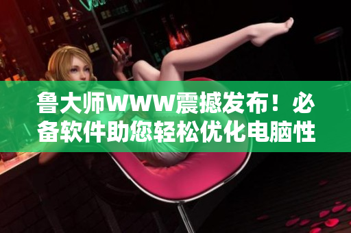 鲁大师WWW震撼发布！必备软件助您轻松优化电脑性能！