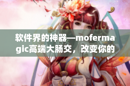 软件界的神器—mofermagic高端大肠交，改变你的电脑使用体验！
