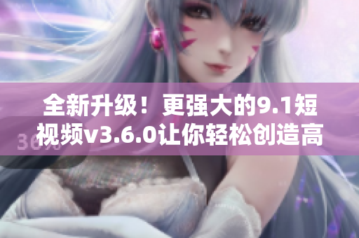 全新升级！更强大的9.1短视频v3.6.0让你轻松创造高质量短片