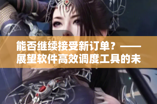 能否继续接受新订单？——展望软件高效调度工具的未来