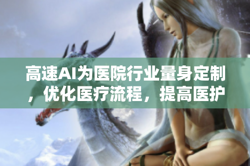 高速AI为医院行业量身定制，优化医疗流程，提高医护效率