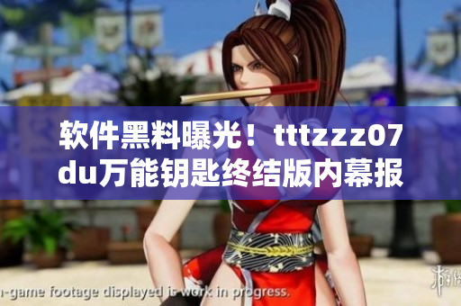 软件黑料曝光！tttzzz07du万能钥匙终结版内幕报道