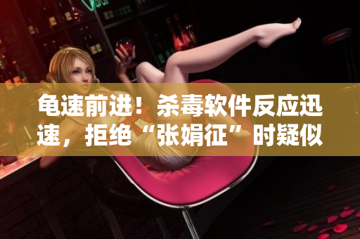 龟速前进！杀毒软件反应迅速，拒绝“张娟征”时疑似病毒的挑战