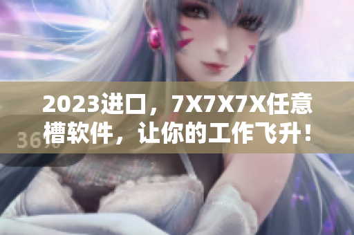 2023进口，7X7X7X任意槽软件，让你的工作飞升！