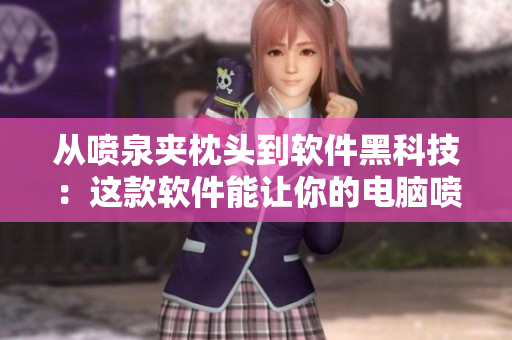 从喷泉夹枕头到软件黑科技：这款软件能让你的电脑喷泉般喷水！