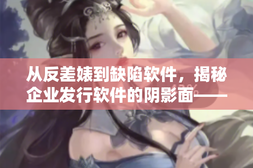 从反差婊到缺陷软件，揭秘企业发行软件的阴影面——黑料合集