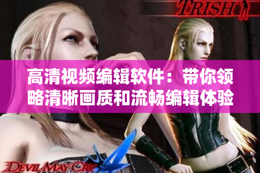 高清视频编辑软件：带你领略清晰画质和流畅编辑体验