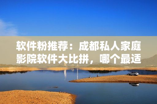 软件粉推荐：成都私人家庭影院软件大比拼，哪个最适合你？