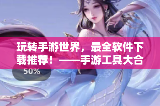 玩转手游世界，最全软件下载推荐！——手游工具大合集！