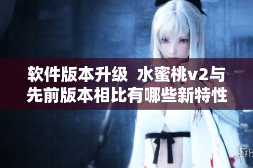 软件版本升级  水蜜桃v2与先前版本相比有哪些新特性？